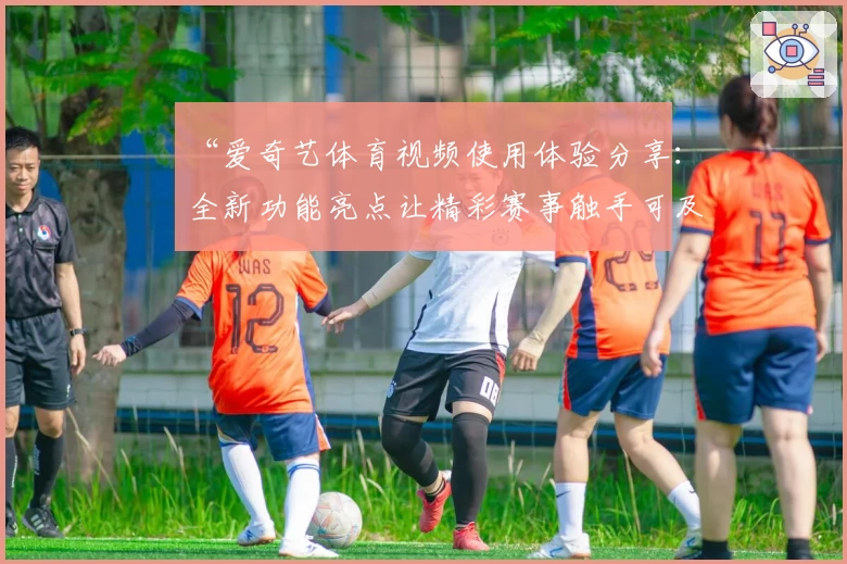 “爱奇艺体育视频使用体验分享:全新功能亮点让精彩赛事触手可及”
