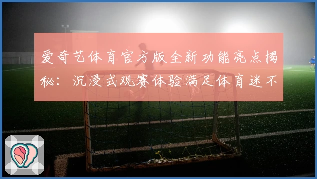 爱奇艺体育官方版全新功能亮点揭秘：沉浸式观赛体验满足体育迷不同需求