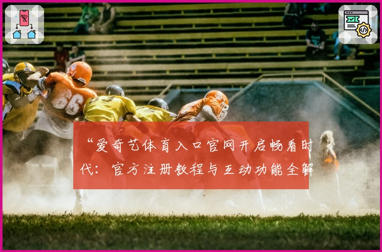 “爱奇艺体育入口官网开启畅看时代：官方注册教程与互动功能全解析”