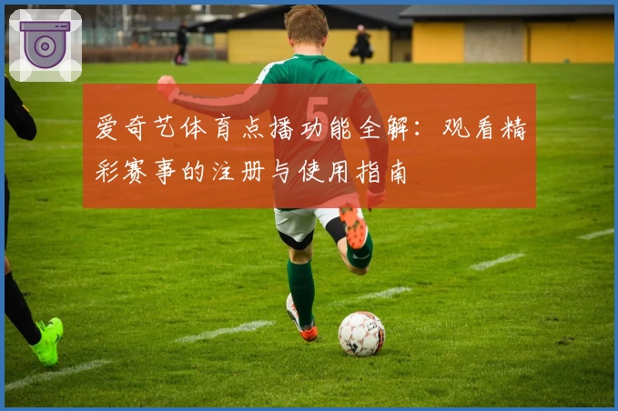 爱奇艺体育点播功能全解：观看精彩赛事的注册与使用指南