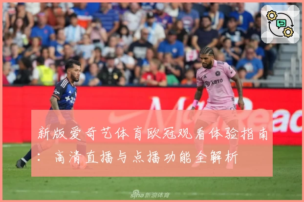 新版爱奇艺体育欧冠观看体验指南：高清直播与点播功能全解析