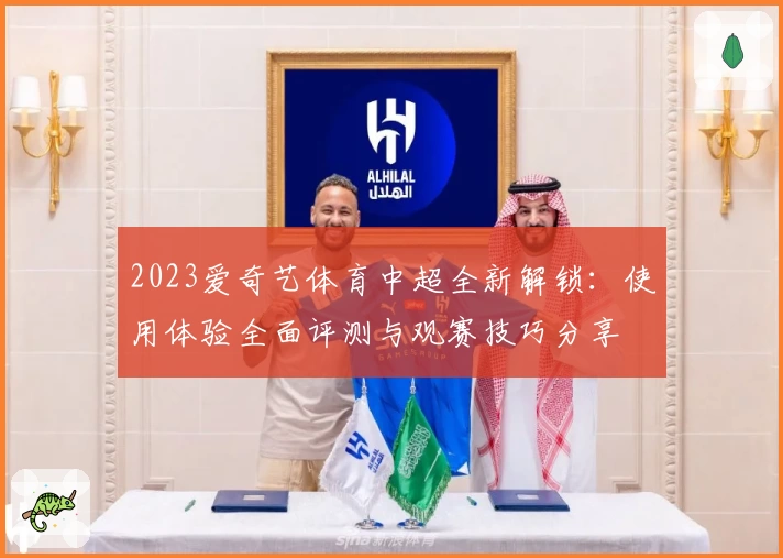 2023爱奇艺体育中超全新解锁：使用体验全面评测与观赛技巧分享