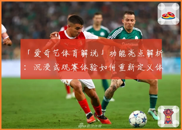 「爱奇艺体育解说」功能亮点解析：沉浸式观赛体验如何重新定义体育娱乐