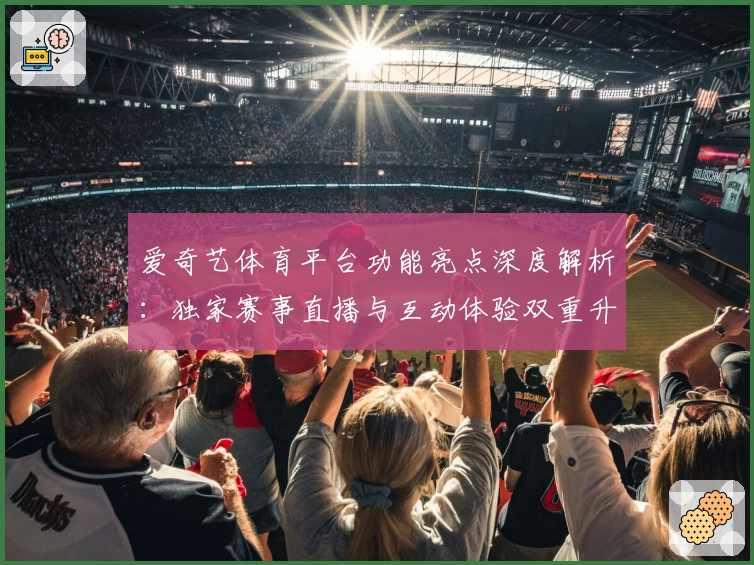爱奇艺体育平台功能亮点深度解析：独家赛事直播与互动体验双重升级