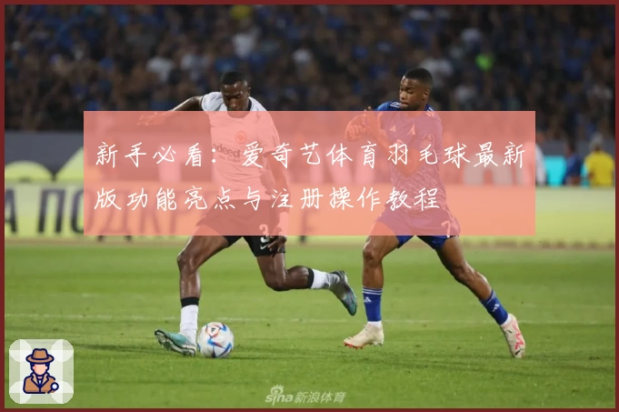 新手必看:爱奇艺体育羽毛球最新版功能亮点与注册操作教程