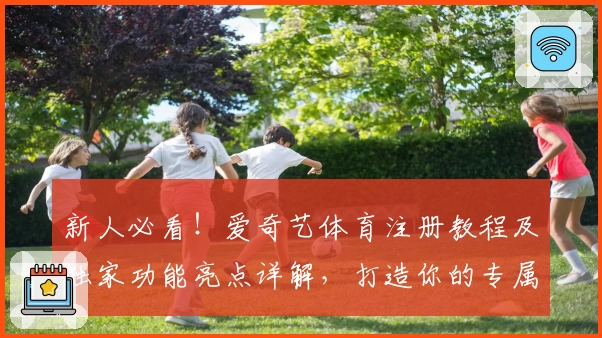新人必看！爱奇艺体育注册教程及独家功能亮点详解，打造你的专属观赛空间