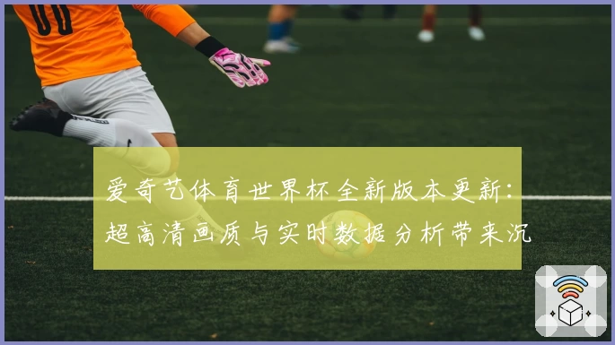 爱奇艺体育世界杯全新版本更新：超高清画质与实时数据分析带来沉浸式观赛体验