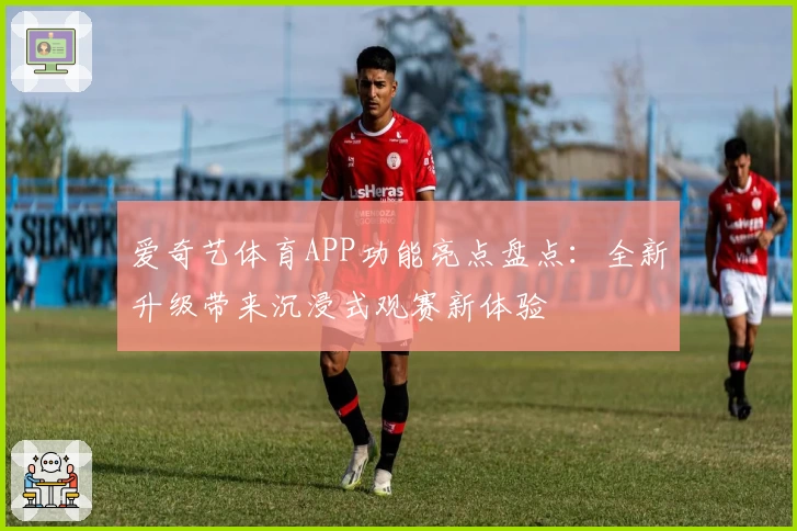 爱奇艺体育APP功能亮点盘点：全新升级带来沉浸式观赛新体验