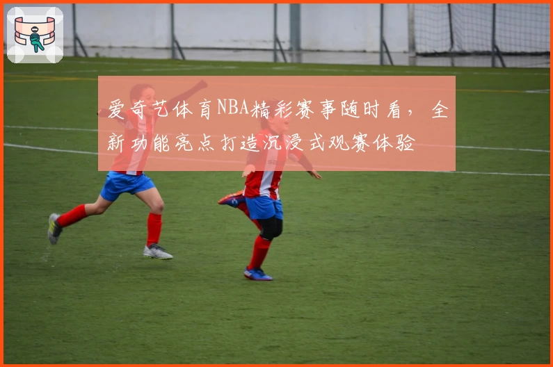 爱奇艺体育NBA精彩赛事随时看,全新功能亮点打造沉浸式观赛体验