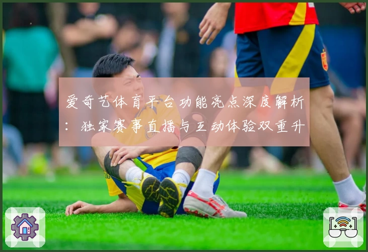 爱奇艺体育平台功能亮点深度解析：独家赛事直播与互动体验双重升级