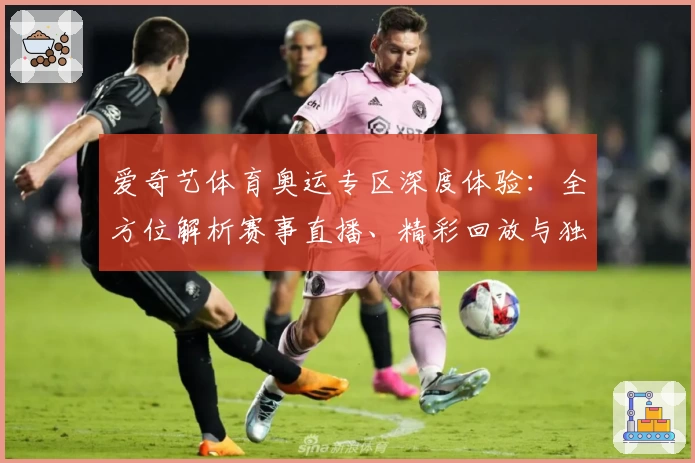 爱奇艺体育奥运专区深度体验：全方位解析赛事直播、精彩回放与独家内容亮点