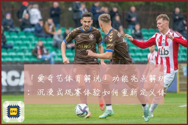 「爱奇艺体育解说」功能亮点解析：沉浸式观赛体验如何重新定义体育娱乐