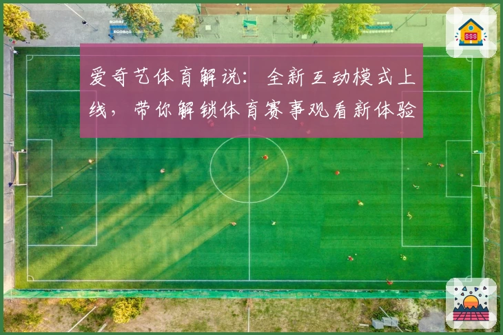 爱奇艺体育解说：全新互动模式上线，带你解锁体育赛事观看新体验