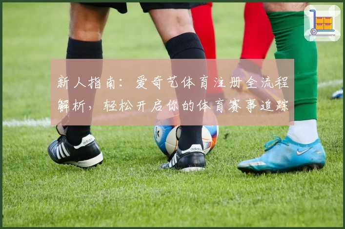 新人指南：爱奇艺体育注册全流程解析，轻松开启你的体育赛事追踪之旅