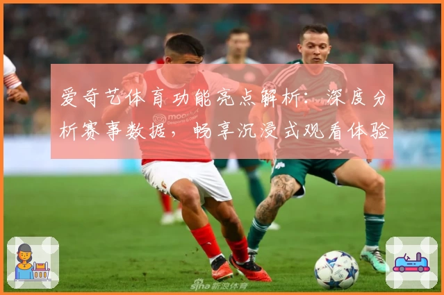 爱奇艺体育功能亮点解析：深度分析赛事数据，畅享沉浸式观看体验