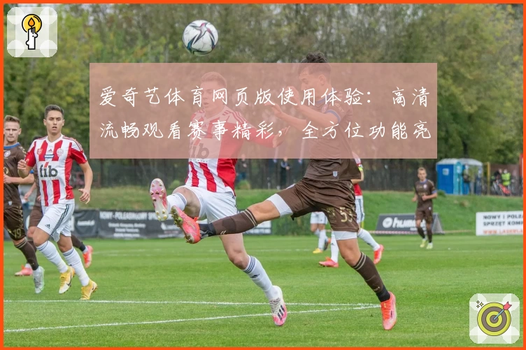 爱奇艺体育网页版使用体验：高清流畅观看赛事精彩，全方位功能亮点解析