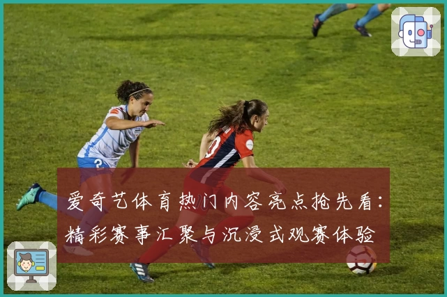 爱奇艺体育热门内容亮点抢先看：精彩赛事汇聚与沉浸式观赛体验