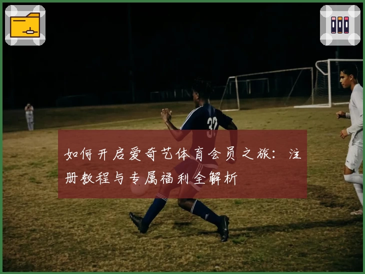 如何开启爱奇艺体育会员之旅：注册教程与专属福利全解析