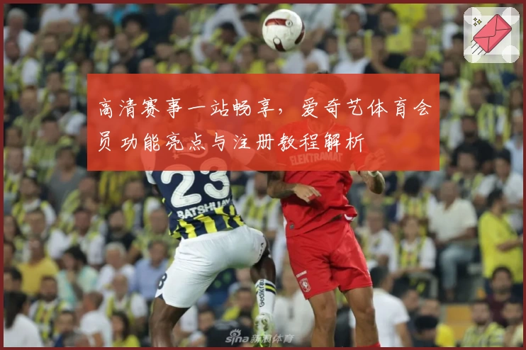 高清赛事一站畅享,爱奇艺体育会员功能亮点与注册教程解析