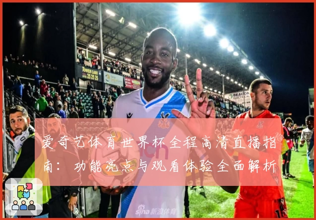 爱奇艺体育世界杯全程高清直播指南：功能亮点与观看体验全面解析