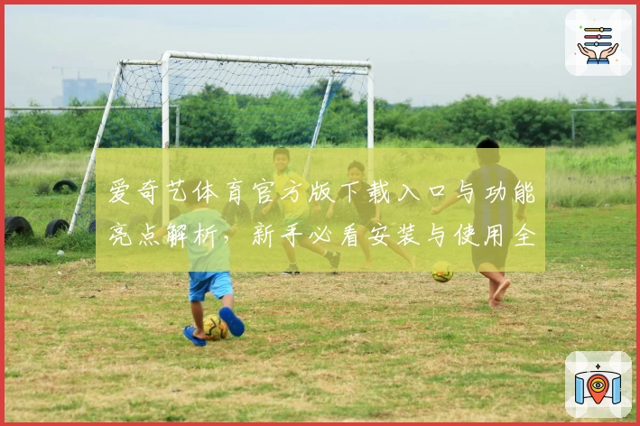 爱奇艺体育官方版下载入口与功能亮点解析，新手必看安装与使用全指南