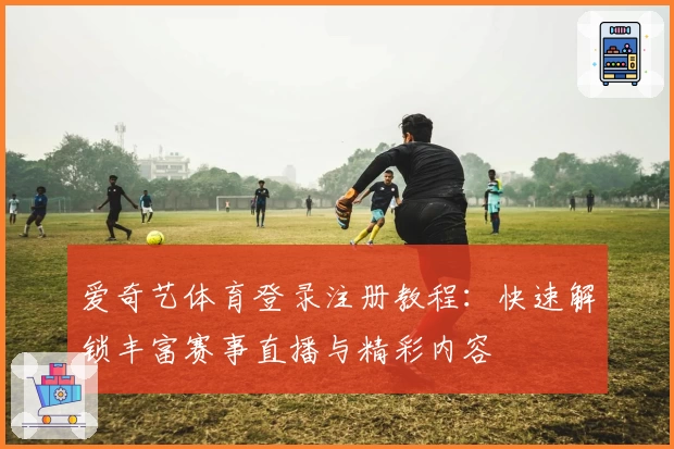 爱奇艺体育登录注册教程：快速解锁丰富赛事直播与精彩内容