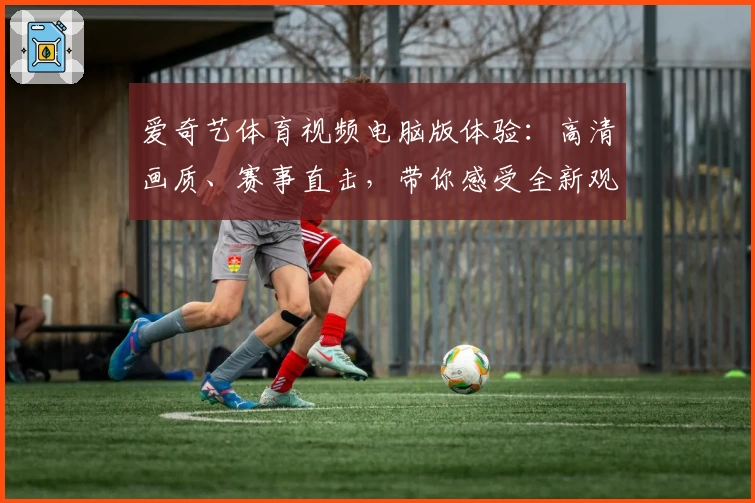爱奇艺体育视频电脑版体验：高清画质、赛事直击，带你感受全新观赛热潮