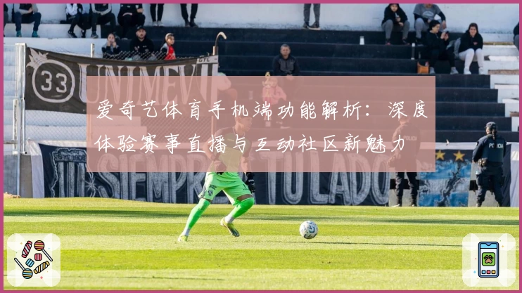 爱奇艺体育手机端功能解析：深度体验赛事直播与互动社区新魅力