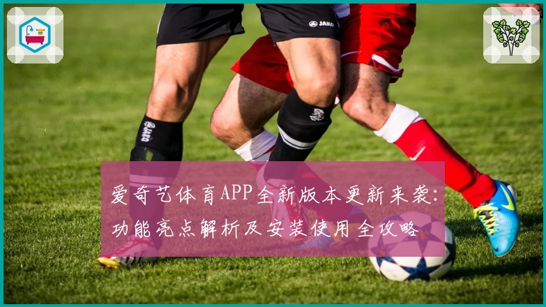 爱奇艺体育APP全新版本更新来袭：功能亮点解析及安装使用全攻略