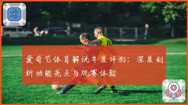 爱奇艺体育解说年度评测：深度剖析功能亮点与观赛体验