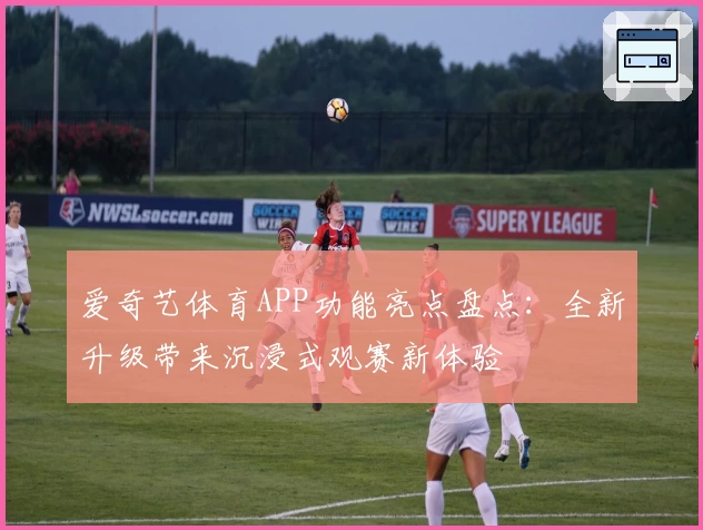 爱奇艺体育APP功能亮点盘点：全新升级带来沉浸式观赛新体验