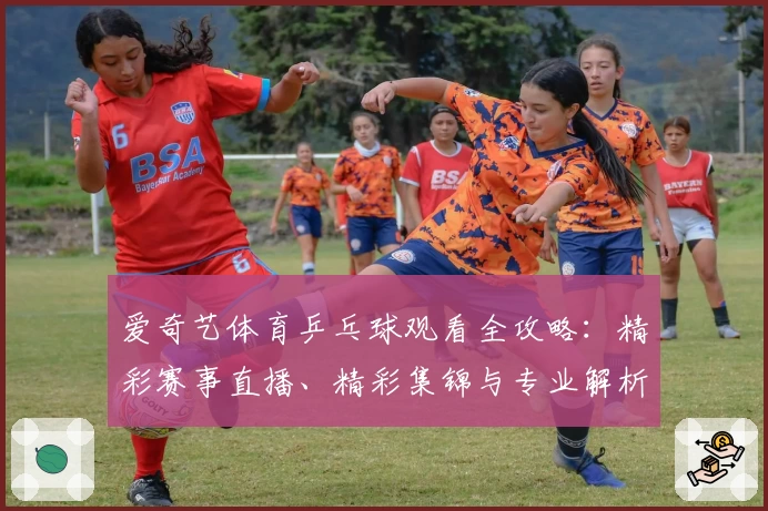 爱奇艺体育乒乓球观看全攻略：精彩赛事直播、精彩集锦与专业解析一网打尽