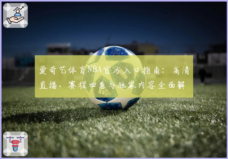 爱奇艺体育NBA官方入口指南：高清直播、赛程回看与独家内容全面解析