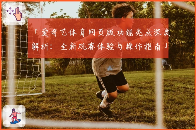 「爱奇艺体育网页版功能亮点深度解析：全新观赛体验与操作指南」