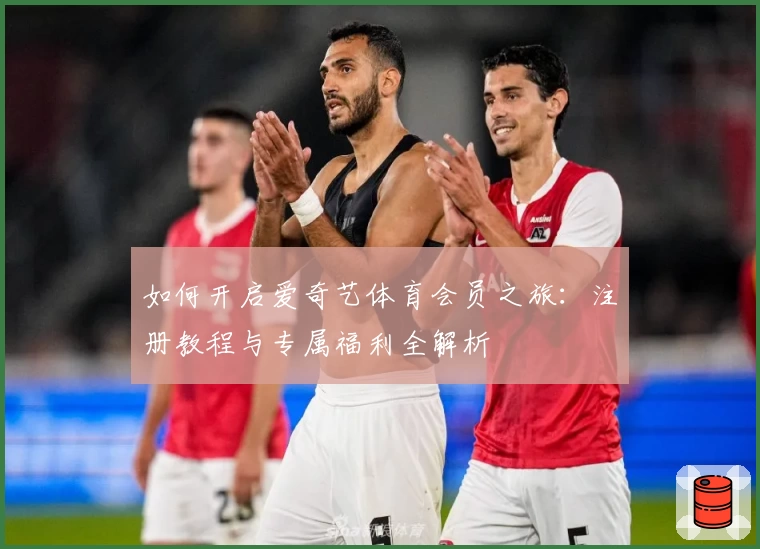 如何开启爱奇艺体育会员之旅：注册教程与专属福利全解析