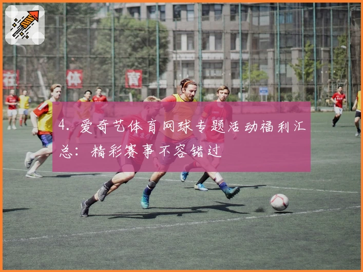 4. 爱奇艺体育网球专题活动福利汇总：精彩赛事不容错过