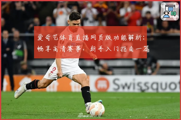 爱奇艺体育直播网页版功能解析：畅享高清赛事，新手入门指南一篇搞定