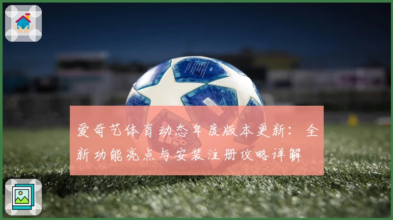 爱奇艺体育动态年度版本更新：全新功能亮点与安装注册攻略详解