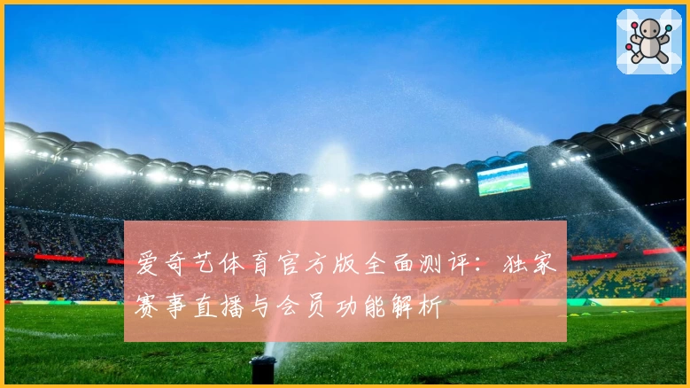 爱奇艺体育官方版全面测评:独家赛事直播与会员功能解析