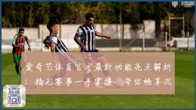 爱奇艺体育官方最新功能亮点解析:精彩赛事一手掌握,带你畅享沉浸式观赛体验