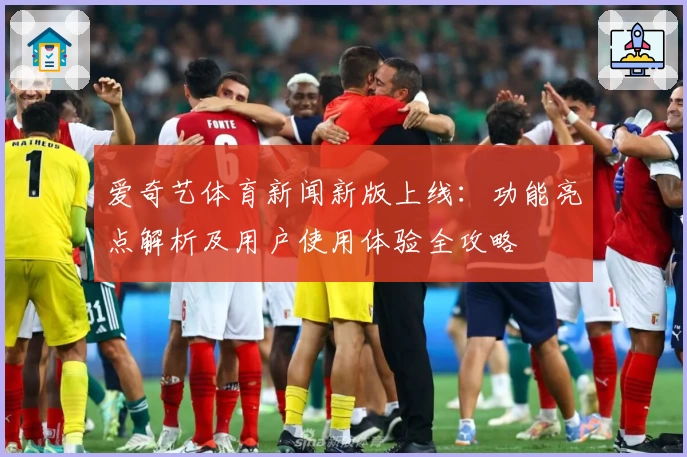 爱奇艺体育新闻新版上线:功能亮点解析及用户使用体验全攻略