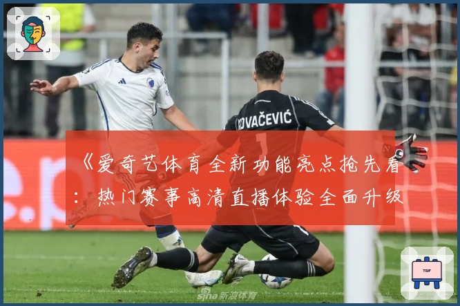 《爱奇艺体育全新功能亮点抢先看:热门赛事高清直播体验全面升级》