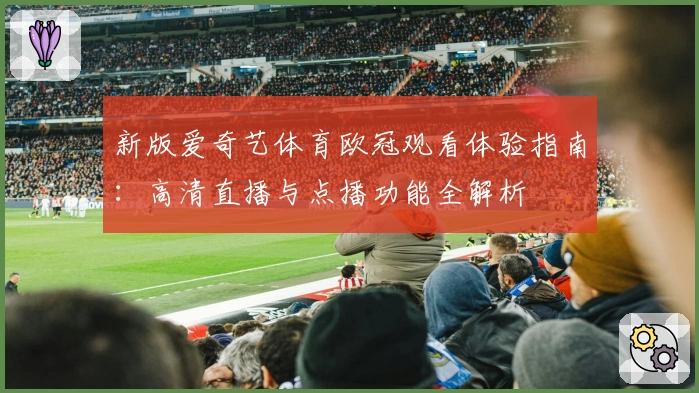 新版爱奇艺体育欧冠观看体验指南：高清直播与点播功能全解析