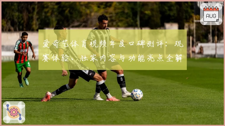 爱奇艺体育视频年度口碑测评：观赛体验、独家内容与功能亮点全解析
