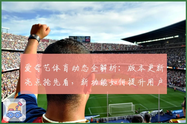 爱奇艺体育动态全解析：版本更新亮点抢先看，新功能如何提升用户体验？