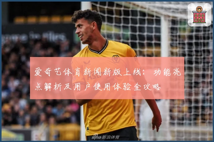 爱奇艺体育新闻新版上线：功能亮点解析及用户使用体验全攻略