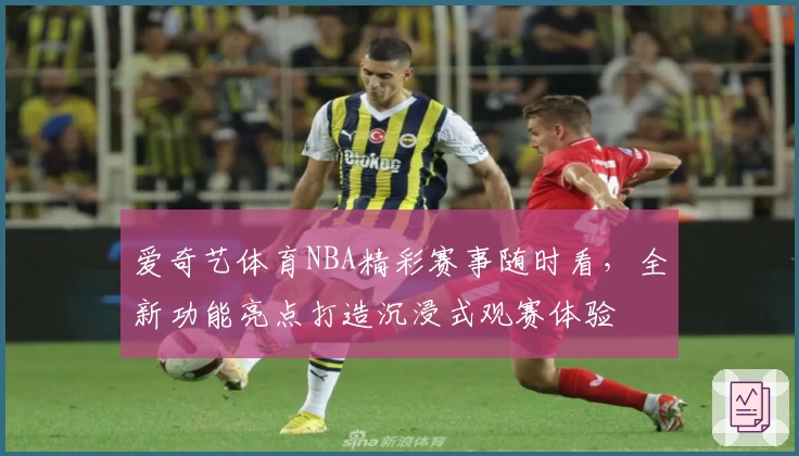 爱奇艺体育NBA精彩赛事随时看,全新功能亮点打造沉浸式观赛体验