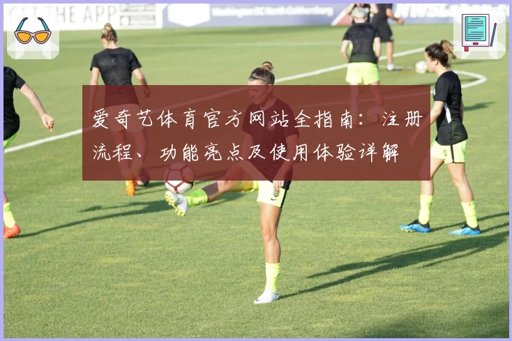 爱奇艺体育官方网站全指南：注册流程、功能亮点及使用体验详解