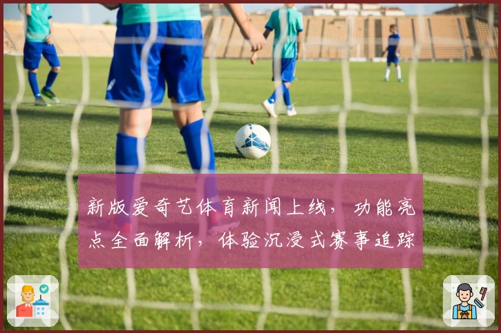新版爱奇艺体育新闻上线，功能亮点全面解析，体验沉浸式赛事追踪新乐趣