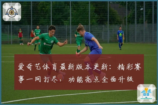 爱奇艺体育最新版本更新:精彩赛事一网打尽,功能亮点全面升级